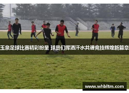 玉泉足球比赛精彩纷呈 球员们挥洒汗水共谱竞技辉煌新篇章