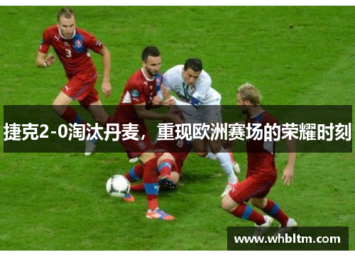 捷克2-0淘汰丹麦，重现欧洲赛场的荣耀时刻