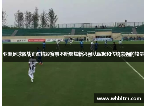 亚洲足球激战正酣精彩赛事不断聚焦新兴强队崛起和传统豪强的较量